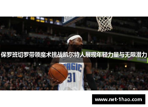 保罗班切罗带领魔术挑战凯尔特人展现年轻力量与无限潜力