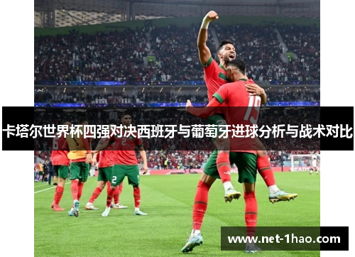卡塔尔世界杯四强对决西班牙与葡萄牙进球分析与战术对比