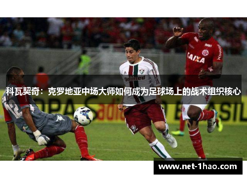 科瓦契奇：克罗地亚中场大师如何成为足球场上的战术组织核心