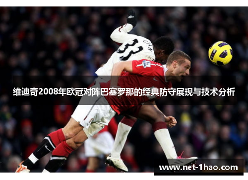 维迪奇2008年欧冠对阵巴塞罗那的经典防守展现与技术分析