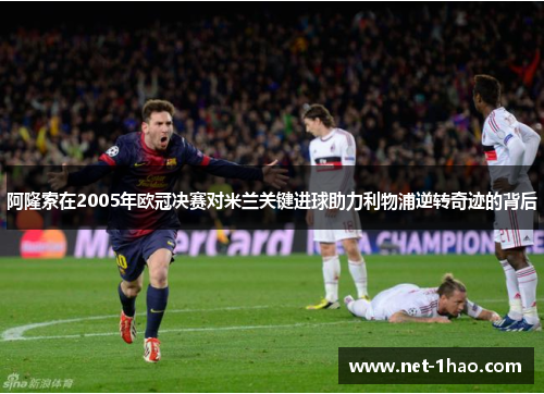 阿隆索在2005年欧冠决赛对米兰关键进球助力利物浦逆转奇迹的背后