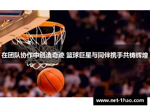 在团队协作中创造奇迹 篮球巨星与同伴携手共铸辉煌