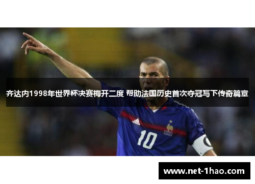齐达内1998年世界杯决赛梅开二度 帮助法国历史首次夺冠写下传奇篇章