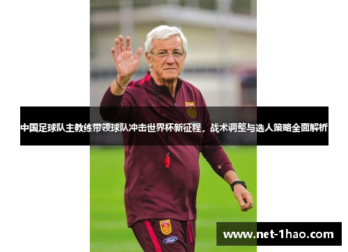 中国足球队主教练带领球队冲击世界杯新征程，战术调整与选人策略全面解析
