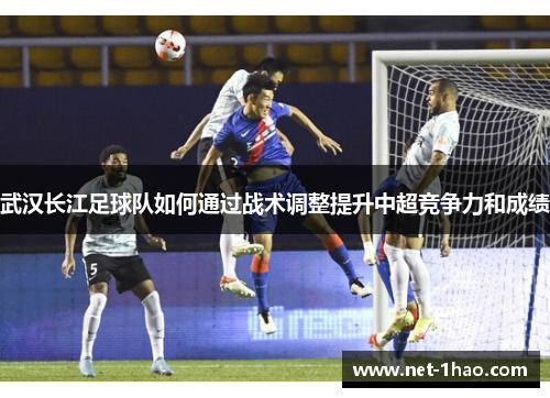 武汉长江足球队如何通过战术调整提升中超竞争力和成绩